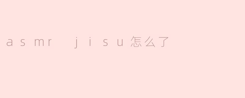 ASMRJisu怎么了？最近怎么没更新视频？
